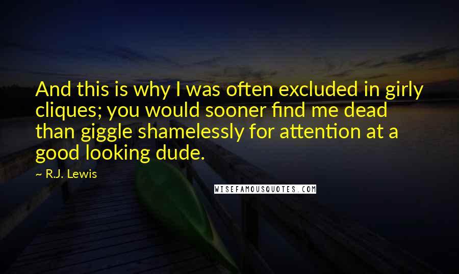 R.J. Lewis Quotes: And this is why I was often excluded in girly cliques; you would sooner find me dead than giggle shamelessly for attention at a good looking dude.