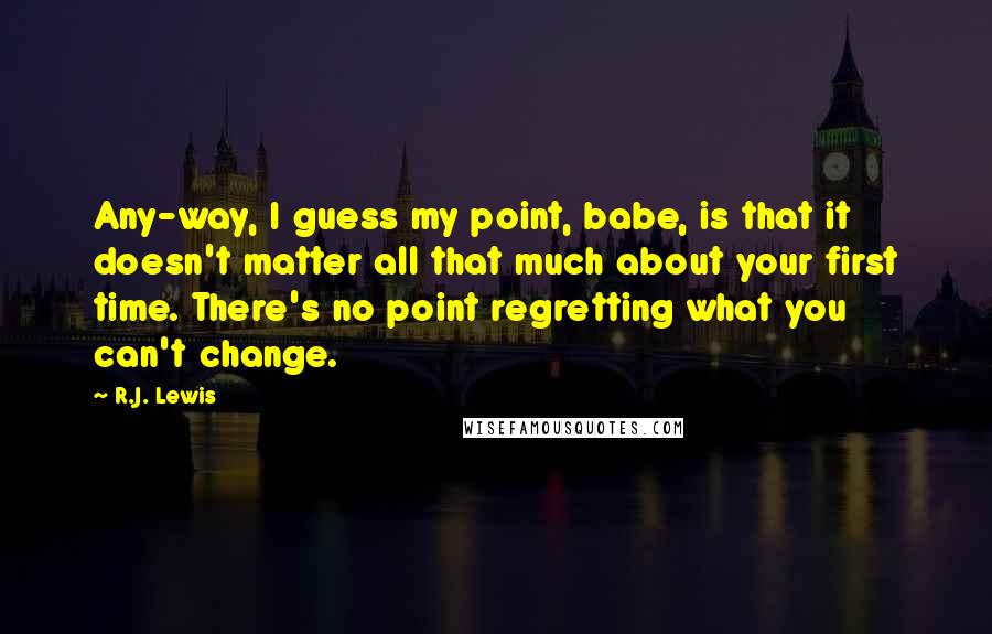 R.J. Lewis Quotes: Any-way, I guess my point, babe, is that it doesn't matter all that much about your first time. There's no point regretting what you can't change.