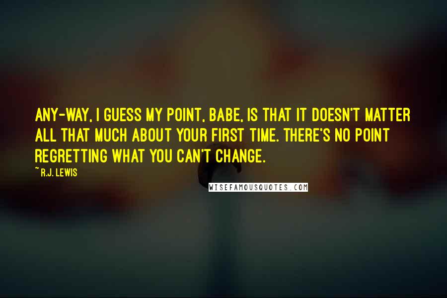 R.J. Lewis Quotes: Any-way, I guess my point, babe, is that it doesn't matter all that much about your first time. There's no point regretting what you can't change.