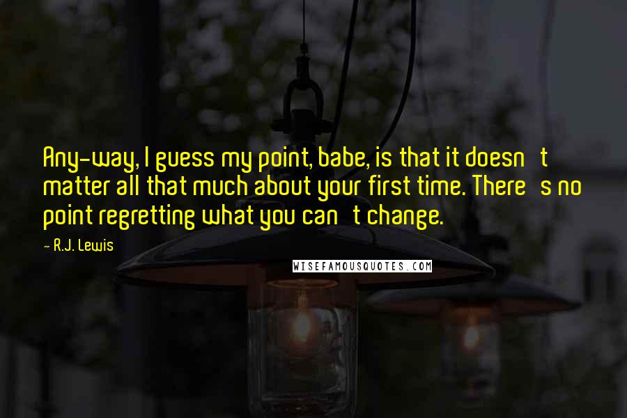 R.J. Lewis Quotes: Any-way, I guess my point, babe, is that it doesn't matter all that much about your first time. There's no point regretting what you can't change.