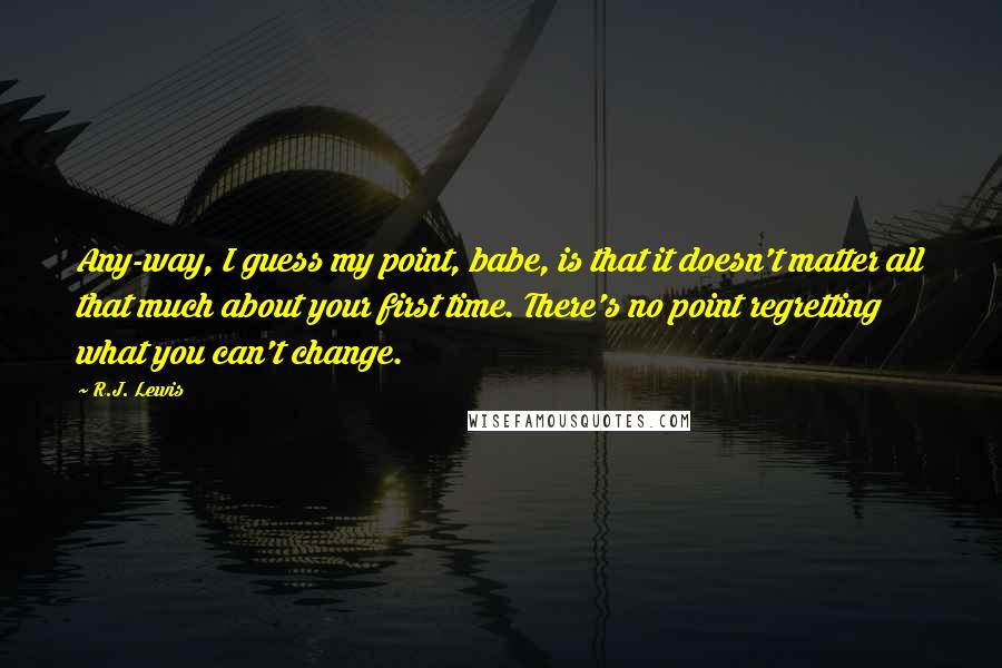 R.J. Lewis Quotes: Any-way, I guess my point, babe, is that it doesn't matter all that much about your first time. There's no point regretting what you can't change.