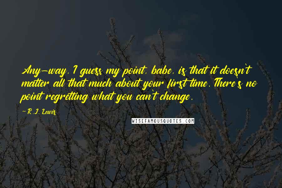 R.J. Lewis Quotes: Any-way, I guess my point, babe, is that it doesn't matter all that much about your first time. There's no point regretting what you can't change.