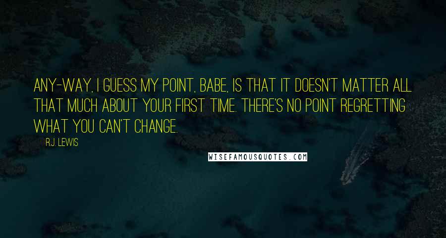 R.J. Lewis Quotes: Any-way, I guess my point, babe, is that it doesn't matter all that much about your first time. There's no point regretting what you can't change.