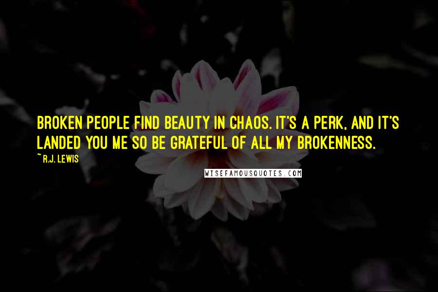 R.J. Lewis Quotes: Broken people find beauty in chaos. It's a perk, and it's landed you me so be grateful of all my brokenness.