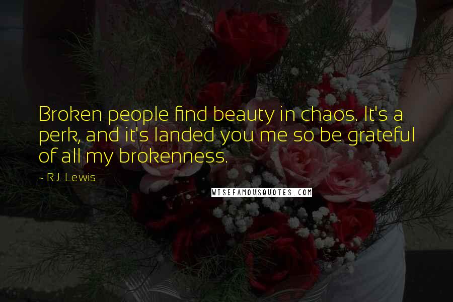 R.J. Lewis Quotes: Broken people find beauty in chaos. It's a perk, and it's landed you me so be grateful of all my brokenness.