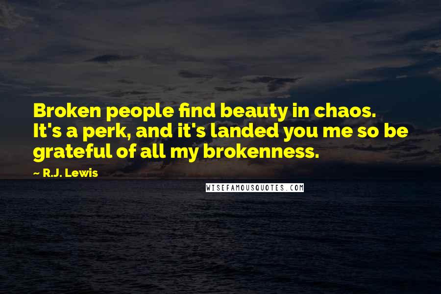 R.J. Lewis Quotes: Broken people find beauty in chaos. It's a perk, and it's landed you me so be grateful of all my brokenness.