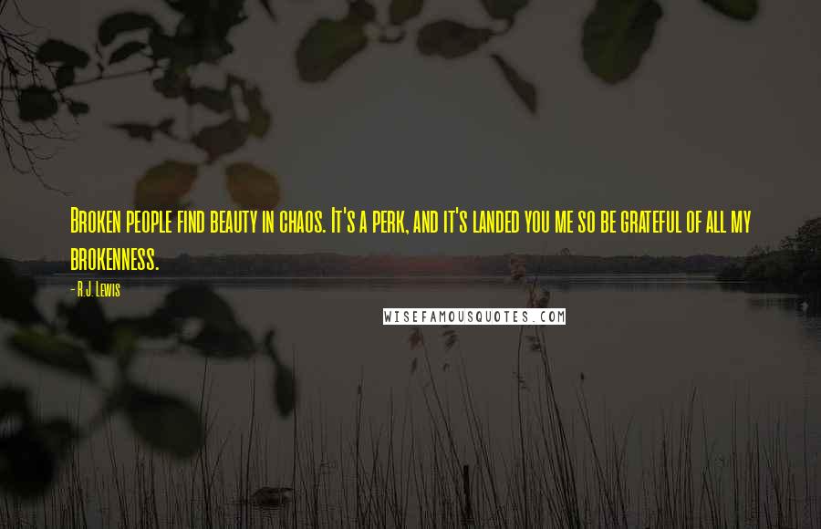 R.J. Lewis Quotes: Broken people find beauty in chaos. It's a perk, and it's landed you me so be grateful of all my brokenness.