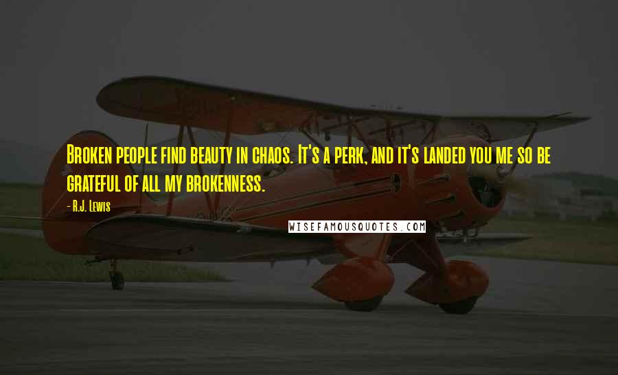 R.J. Lewis Quotes: Broken people find beauty in chaos. It's a perk, and it's landed you me so be grateful of all my brokenness.