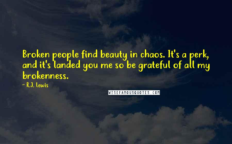 R.J. Lewis Quotes: Broken people find beauty in chaos. It's a perk, and it's landed you me so be grateful of all my brokenness.