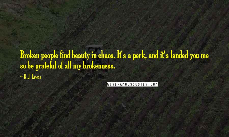 R.J. Lewis Quotes: Broken people find beauty in chaos. It's a perk, and it's landed you me so be grateful of all my brokenness.