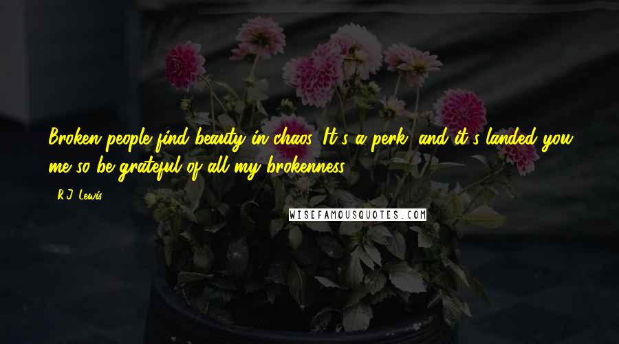 R.J. Lewis Quotes: Broken people find beauty in chaos. It's a perk, and it's landed you me so be grateful of all my brokenness.