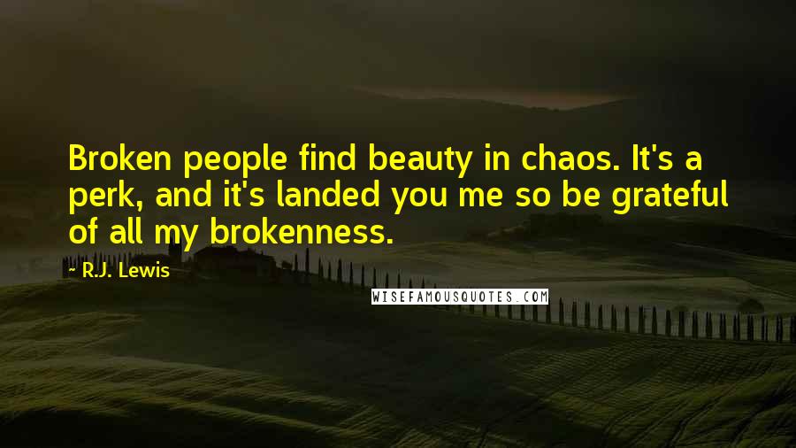 R.J. Lewis Quotes: Broken people find beauty in chaos. It's a perk, and it's landed you me so be grateful of all my brokenness.