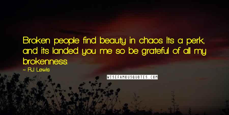 R.J. Lewis Quotes: Broken people find beauty in chaos. It's a perk, and it's landed you me so be grateful of all my brokenness.