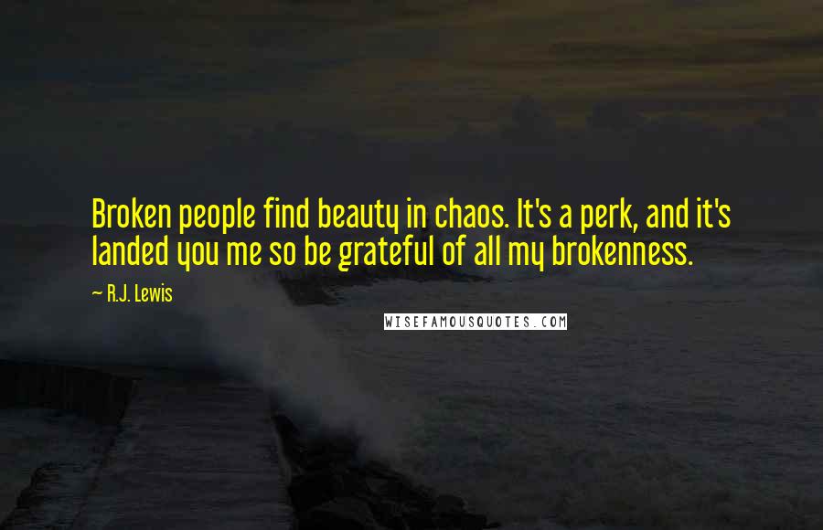 R.J. Lewis Quotes: Broken people find beauty in chaos. It's a perk, and it's landed you me so be grateful of all my brokenness.