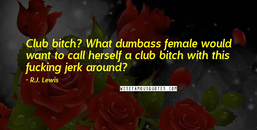 R.J. Lewis Quotes: Club bitch? What dumbass female would want to call herself a club bitch with this fucking jerk around?