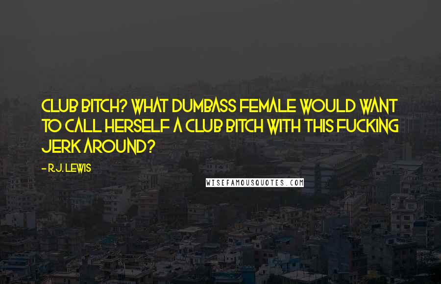 R.J. Lewis Quotes: Club bitch? What dumbass female would want to call herself a club bitch with this fucking jerk around?