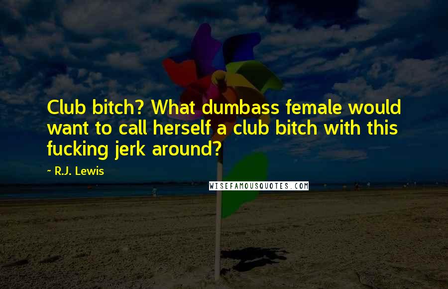 R.J. Lewis Quotes: Club bitch? What dumbass female would want to call herself a club bitch with this fucking jerk around?