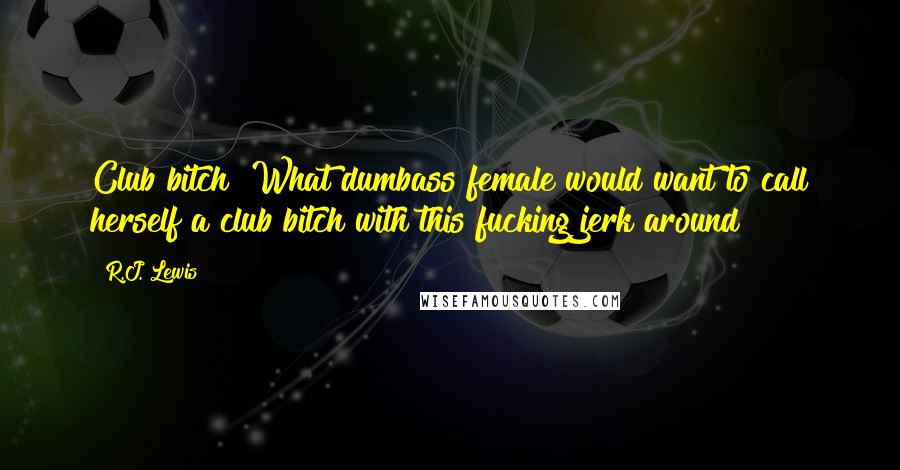 R.J. Lewis Quotes: Club bitch? What dumbass female would want to call herself a club bitch with this fucking jerk around?