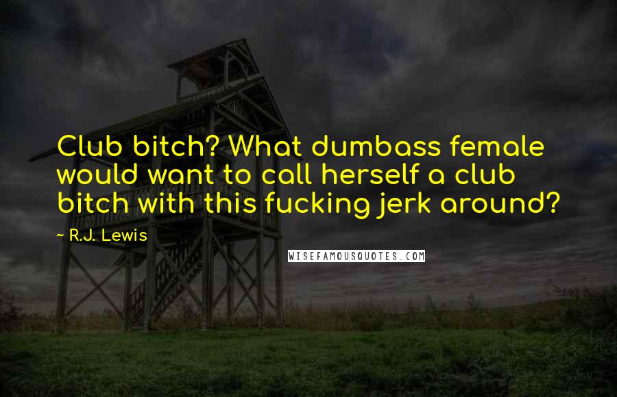 R.J. Lewis Quotes: Club bitch? What dumbass female would want to call herself a club bitch with this fucking jerk around?