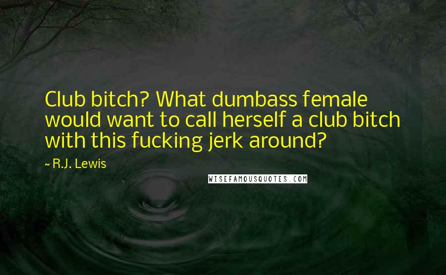 R.J. Lewis Quotes: Club bitch? What dumbass female would want to call herself a club bitch with this fucking jerk around?