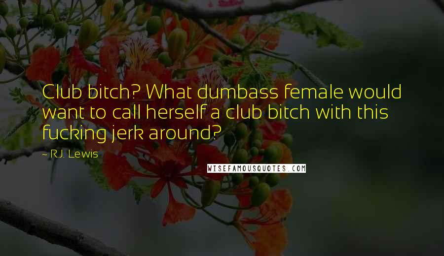 R.J. Lewis Quotes: Club bitch? What dumbass female would want to call herself a club bitch with this fucking jerk around?