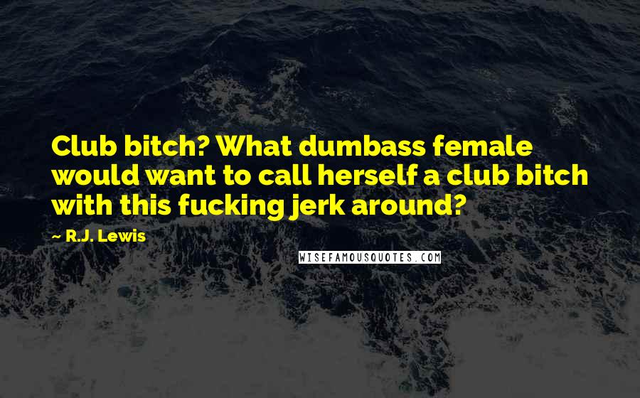 R.J. Lewis Quotes: Club bitch? What dumbass female would want to call herself a club bitch with this fucking jerk around?