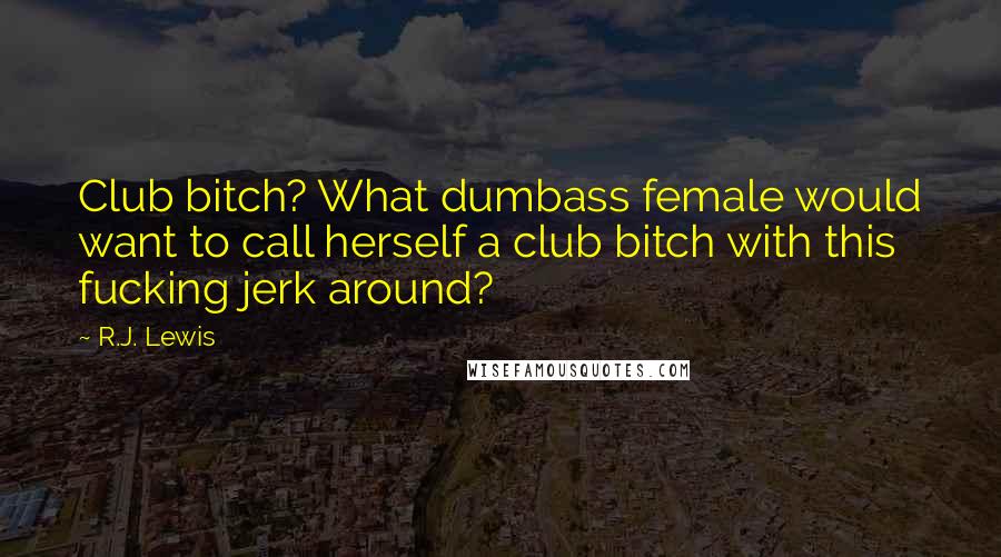 R.J. Lewis Quotes: Club bitch? What dumbass female would want to call herself a club bitch with this fucking jerk around?