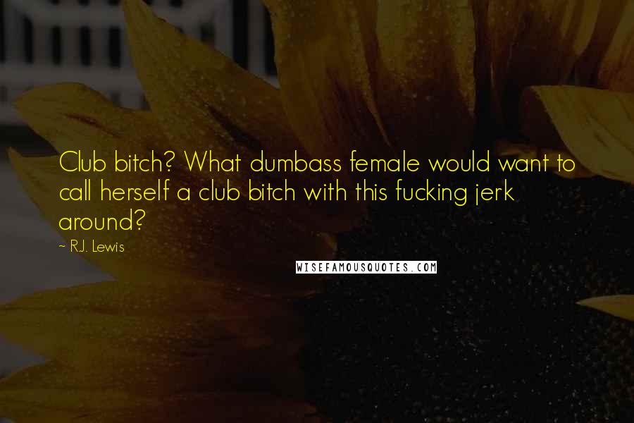 R.J. Lewis Quotes: Club bitch? What dumbass female would want to call herself a club bitch with this fucking jerk around?