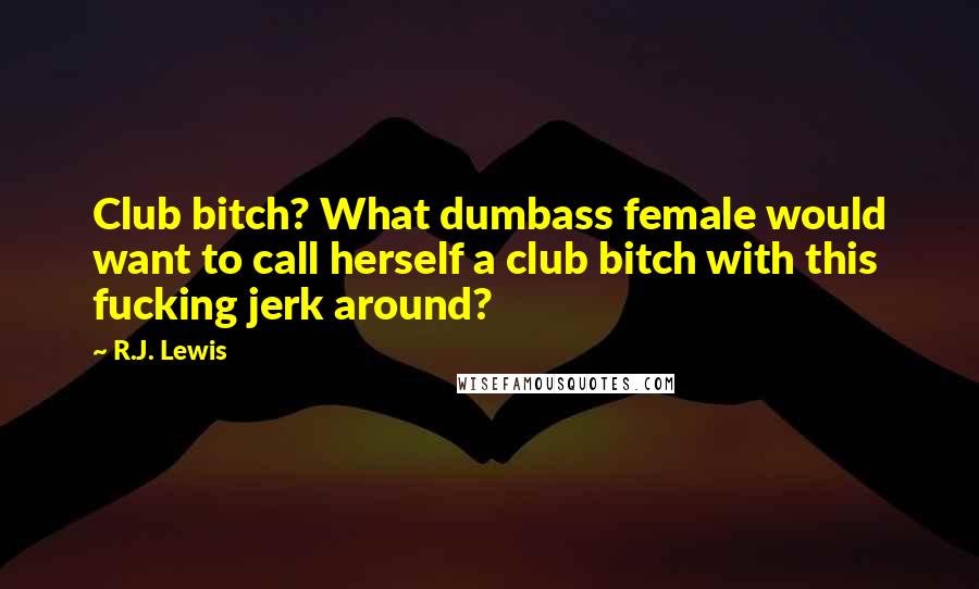 R.J. Lewis Quotes: Club bitch? What dumbass female would want to call herself a club bitch with this fucking jerk around?