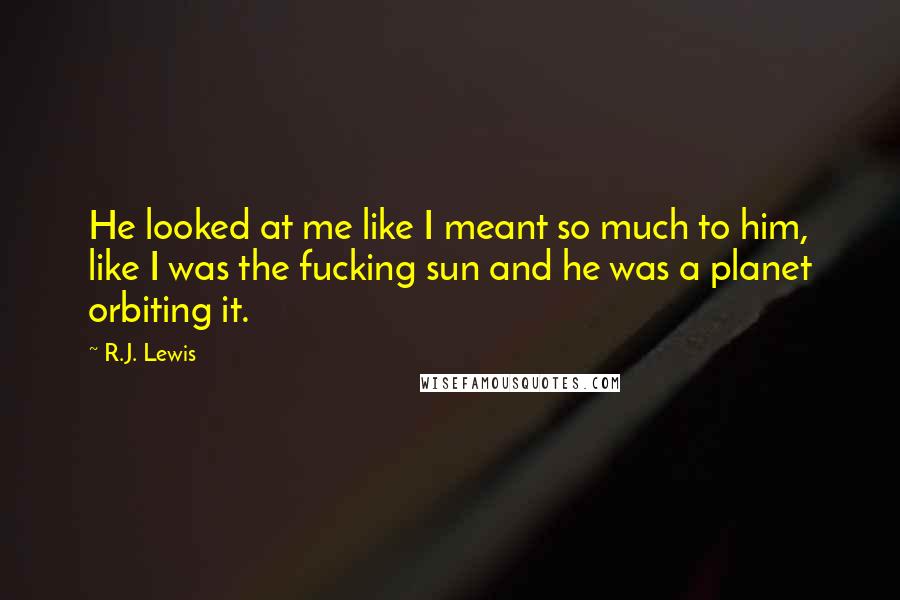 R.J. Lewis Quotes: He looked at me like I meant so much to him, like I was the fucking sun and he was a planet orbiting it.
