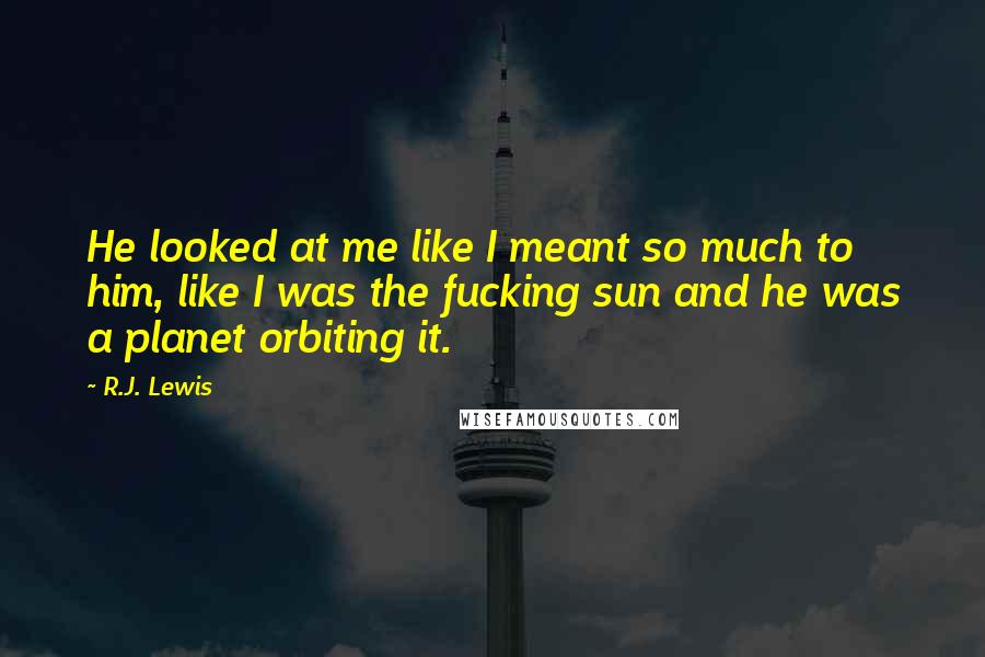 R.J. Lewis Quotes: He looked at me like I meant so much to him, like I was the fucking sun and he was a planet orbiting it.
