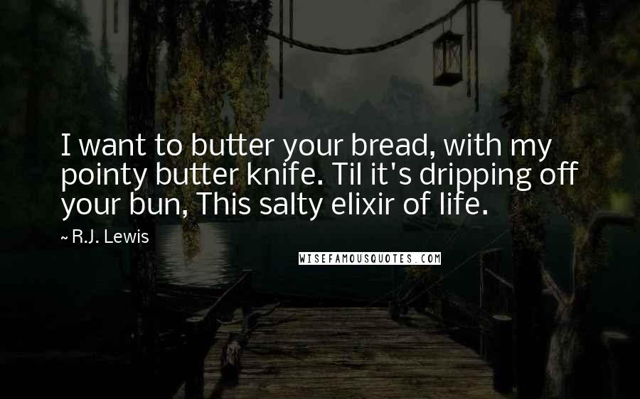 R.J. Lewis Quotes: I want to butter your bread, with my pointy butter knife. Til it's dripping off your bun, This salty elixir of life.