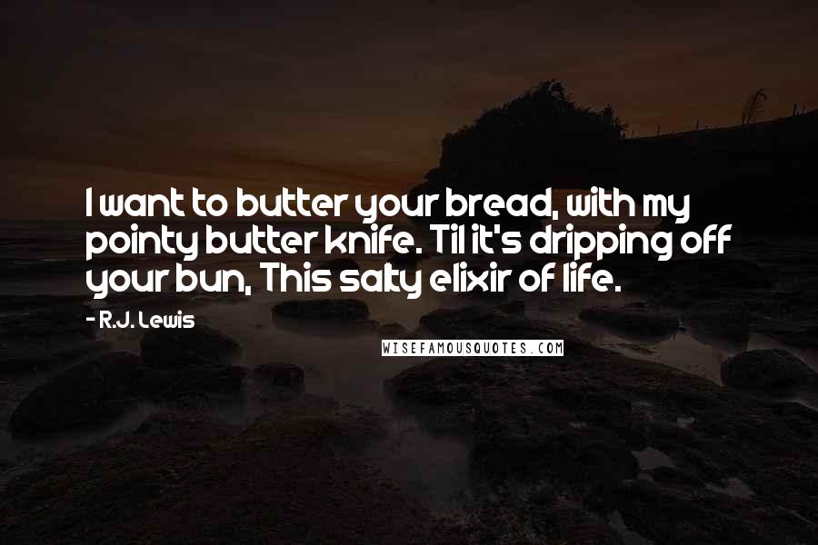R.J. Lewis Quotes: I want to butter your bread, with my pointy butter knife. Til it's dripping off your bun, This salty elixir of life.