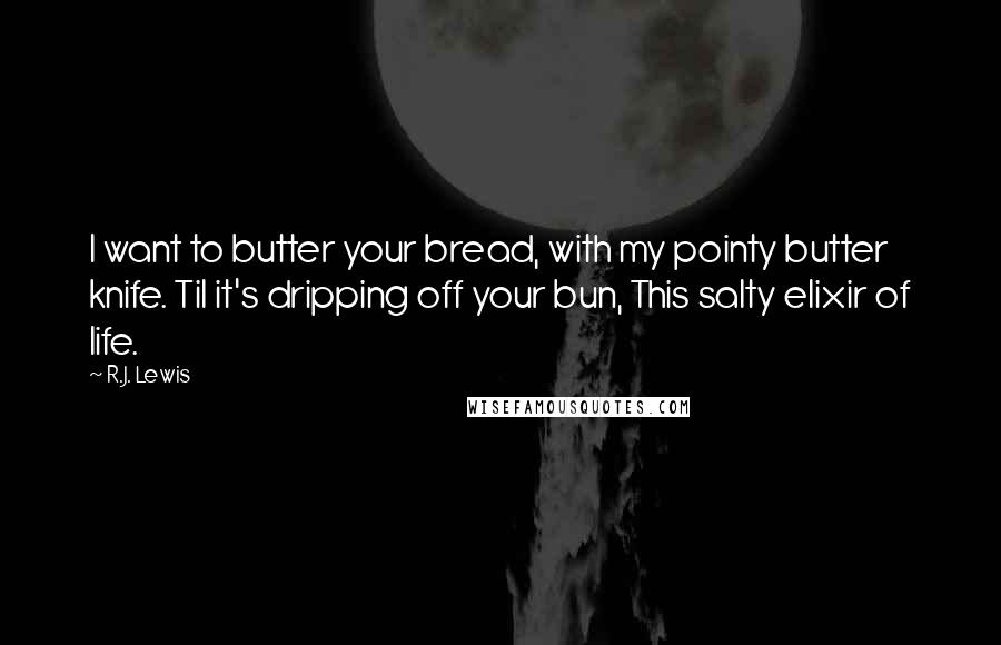 R.J. Lewis Quotes: I want to butter your bread, with my pointy butter knife. Til it's dripping off your bun, This salty elixir of life.