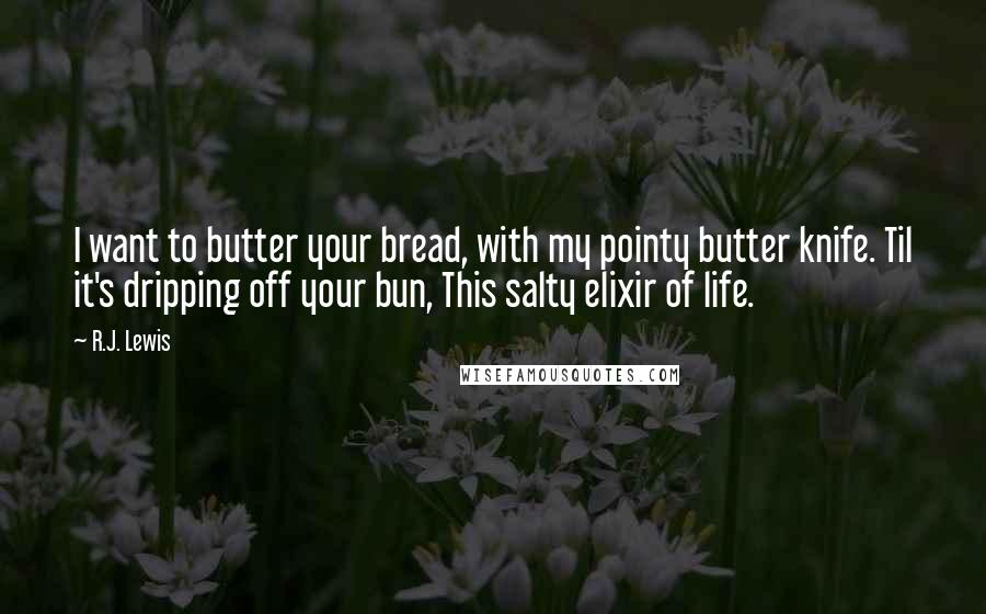 R.J. Lewis Quotes: I want to butter your bread, with my pointy butter knife. Til it's dripping off your bun, This salty elixir of life.