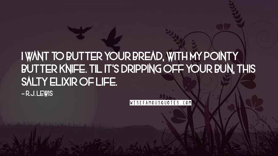 R.J. Lewis Quotes: I want to butter your bread, with my pointy butter knife. Til it's dripping off your bun, This salty elixir of life.