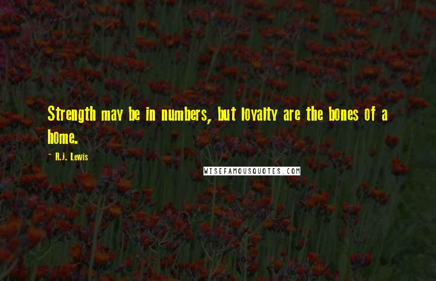 R.J. Lewis Quotes: Strength may be in numbers, but loyalty are the bones of a home.