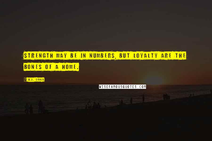 R.J. Lewis Quotes: Strength may be in numbers, but loyalty are the bones of a home.