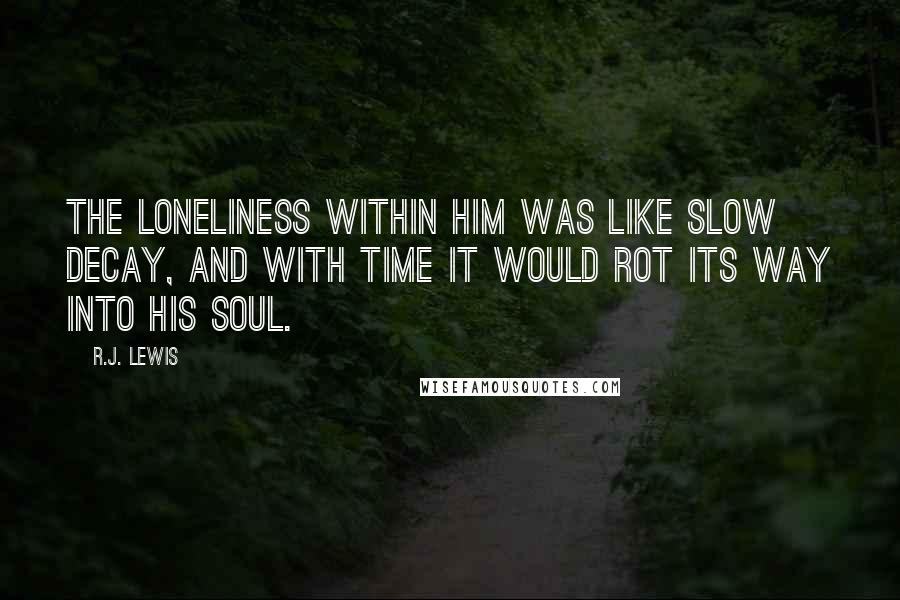 R.J. Lewis Quotes: The loneliness within him was like slow decay, and with time it would rot its way into his soul.