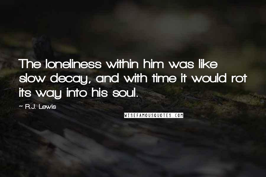 R.J. Lewis Quotes: The loneliness within him was like slow decay, and with time it would rot its way into his soul.