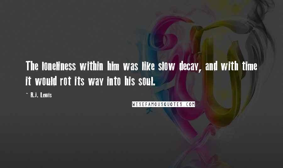 R.J. Lewis Quotes: The loneliness within him was like slow decay, and with time it would rot its way into his soul.