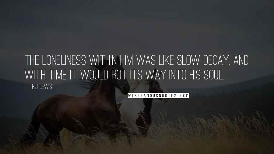 R.J. Lewis Quotes: The loneliness within him was like slow decay, and with time it would rot its way into his soul.