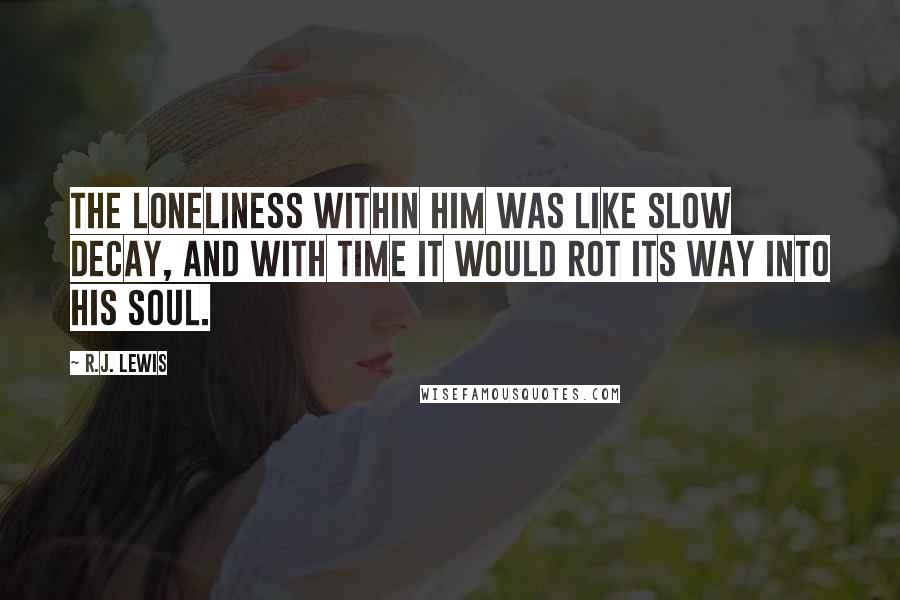 R.J. Lewis Quotes: The loneliness within him was like slow decay, and with time it would rot its way into his soul.