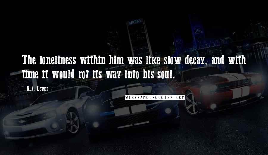 R.J. Lewis Quotes: The loneliness within him was like slow decay, and with time it would rot its way into his soul.