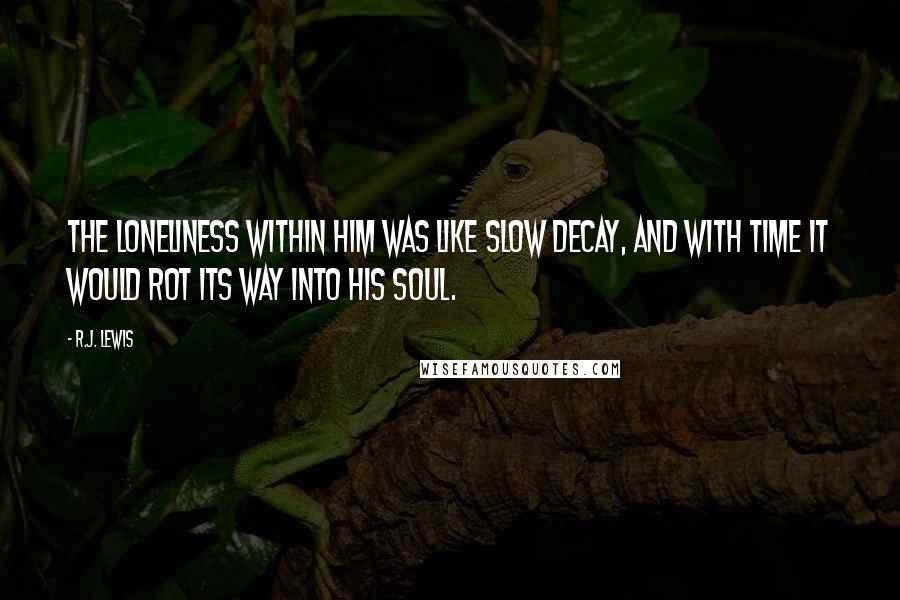 R.J. Lewis Quotes: The loneliness within him was like slow decay, and with time it would rot its way into his soul.