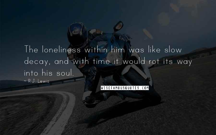 R.J. Lewis Quotes: The loneliness within him was like slow decay, and with time it would rot its way into his soul.