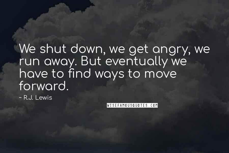 R.J. Lewis Quotes: We shut down, we get angry, we run away. But eventually we have to find ways to move forward.