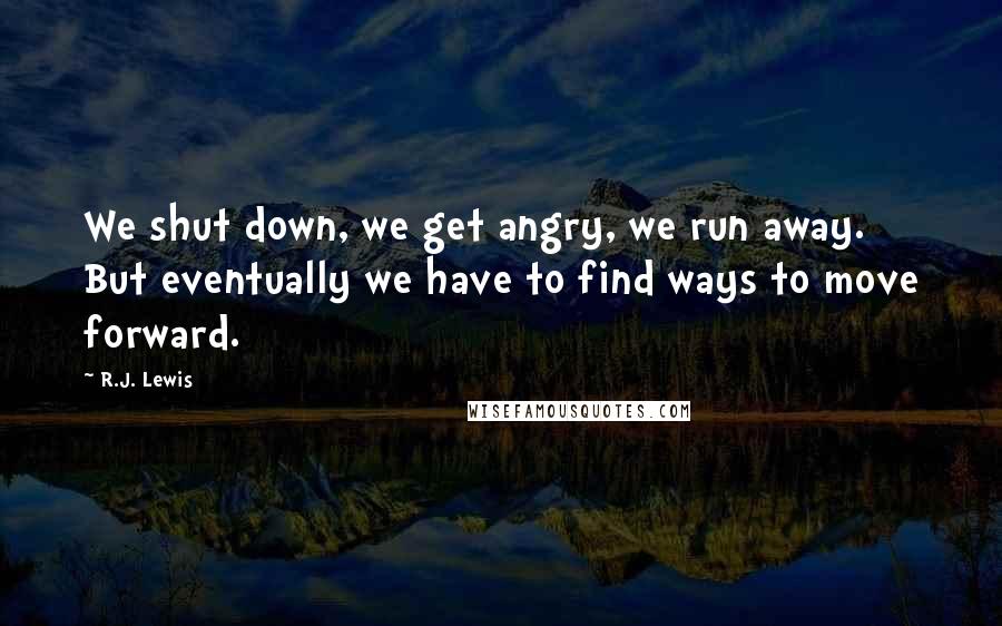 R.J. Lewis Quotes: We shut down, we get angry, we run away. But eventually we have to find ways to move forward.