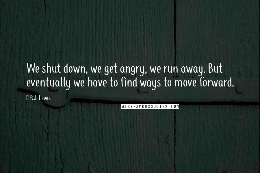R.J. Lewis Quotes: We shut down, we get angry, we run away. But eventually we have to find ways to move forward.