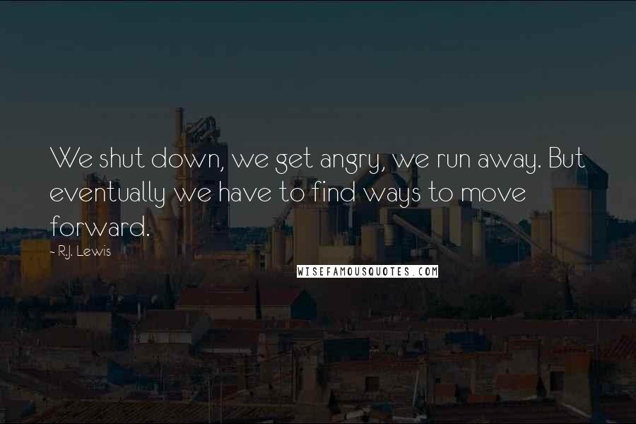 R.J. Lewis Quotes: We shut down, we get angry, we run away. But eventually we have to find ways to move forward.